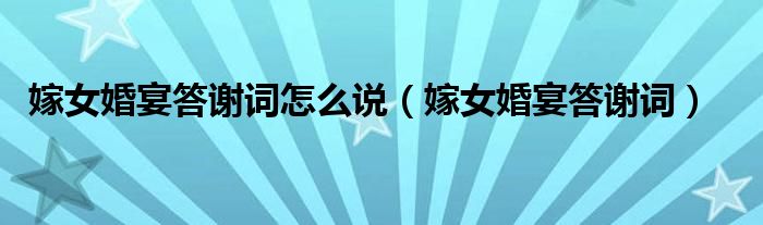 嫁女婚宴答谢词怎么说(嫁女婚宴答谢词)