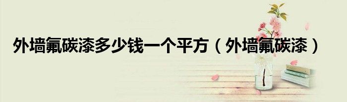 外墙氟碳漆多少钱一个平方(外墙氟碳漆)