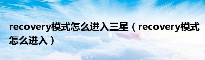recovery模式怎么进入三星(recovery模式怎么进入)
