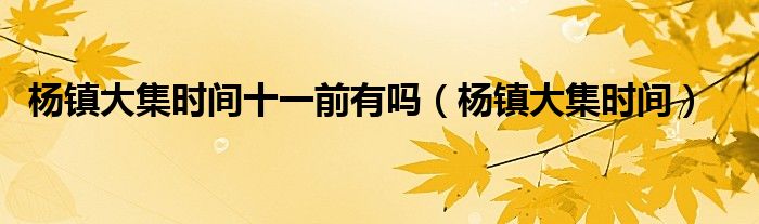 杨镇大集时间十一前有吗(杨镇大集时间)