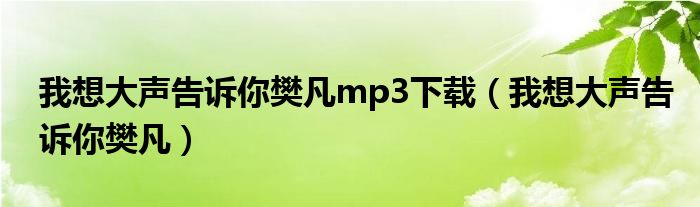 我想大声告诉你樊凡mp3下载(我想大声告诉你樊凡)