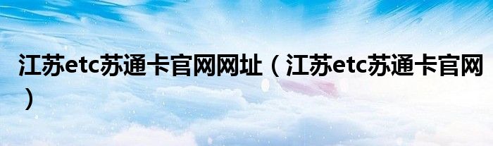 江苏etc苏通卡官网网址(江苏etc苏通卡官网)