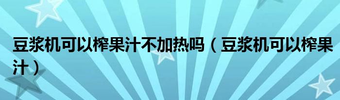 豆浆机可以榨果汁不加热吗(豆浆机可以榨果汁)