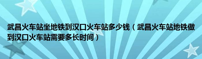 武昌火车站坐地铁到汉口火车站多少钱(武昌火车站地铁做到汉口火车站需要多长时间)