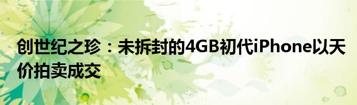 创世纪之珍:未拆封的4GB初代iPhone以天价拍卖成交