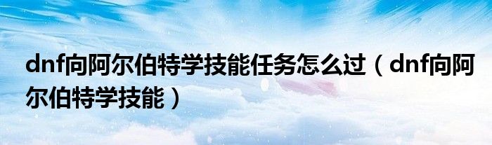 dnf向阿尔伯特学技能任务怎么过(dnf向阿尔伯特学技能)
