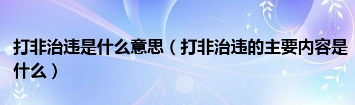 打非治违是什么意思(打非治违的主要内容是什么)