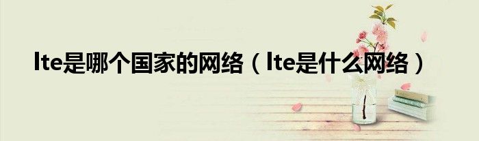 lte是哪个国家的网络(lte是什么网络)