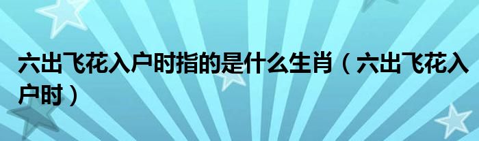 六出飞花入户时指的是什么生肖(六出飞花入户时)