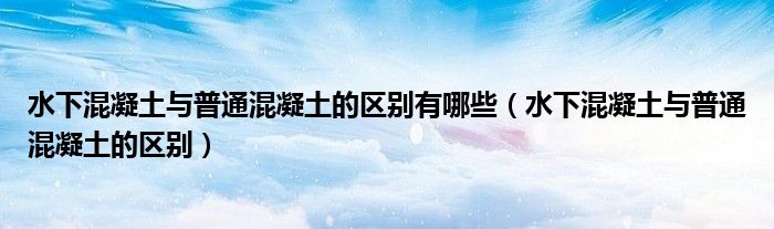 水下混凝土与普通混凝土的区别有哪些(水下混凝土与普通混凝土的区别)