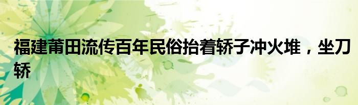 福建莆田流传百年民俗抬着轿子冲火堆,坐刀轿