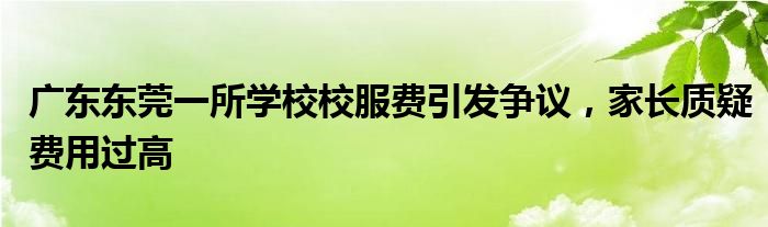 广东东莞一所学校校服费引发争议,家长质疑费用过高
