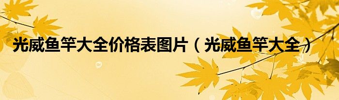 光威鱼竿大全价格表图片(光威鱼竿大全)