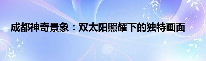 成都神奇景象:双太阳照耀下的独特画面