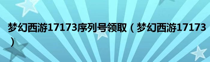 梦幻西游17173序列号领取(梦幻西游17173)
