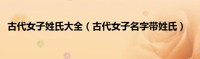 古代女子姓氏大全(古代女子名字带姓氏)