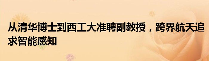 从清华博士到西工大准聘副教授,跨界航天追求智能感知