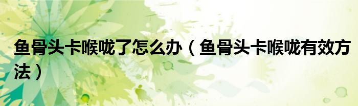 鱼骨头卡喉咙了怎么办(鱼骨头卡喉咙有效方法)