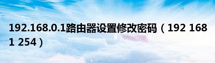192.168.0.1路由器设置修改密码(192 168 1 254)