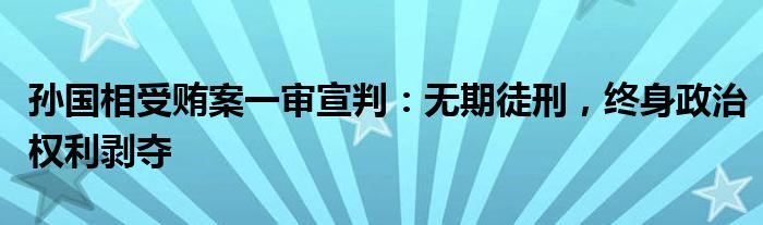 孙国相受贿案一审宣判:无期徒刑,终身政治权利剥夺