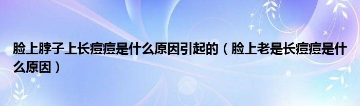 脸上脖子上长痘痘是什么原因引起的(脸上老是长痘痘是什么原因)