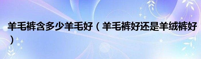 羊毛裤含多少羊毛好(羊毛裤好还是羊绒裤好)