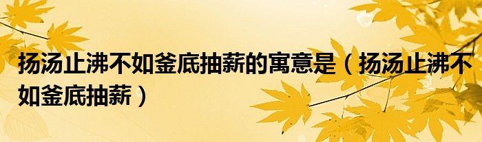 扬汤止沸不如釜底抽薪的寓意是(扬汤止沸不如釜底抽薪)