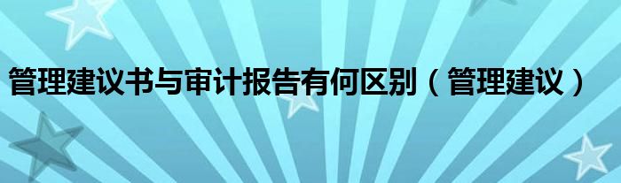 管理建议书与审计报告有何区别(管理建议)