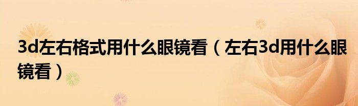 3d左右格式用什么眼镜看(左右3d用什么眼镜看)