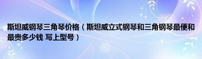 斯坦威钢琴三角琴价格(斯坦威立式钢琴和三角钢琴最便和最贵多少钱 写上型号)