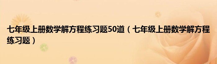 七年级上册数学解方程练习题50道(七年级上册数学解方程练习题)