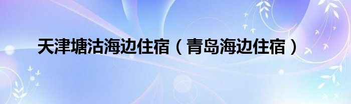 天津塘沽海边住宿(青岛海边住宿)
