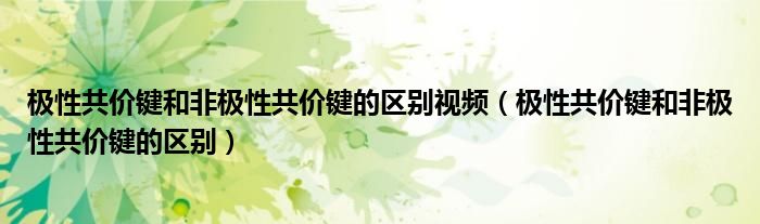 极性共价键和非极性共价键的区别视频(极性共价键和非极性共价键的区别)