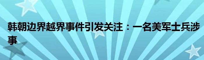韩朝边界越界事件引发关注:一名美军士兵涉事