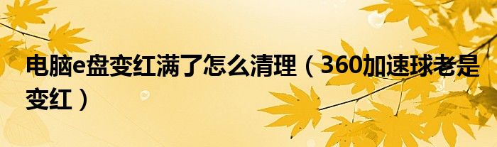 电脑e盘变红满了怎么清理(360加速球老是变红)