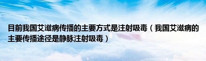 目前我国艾滋病传播的主要方式是注射吸毒(我国艾滋病的主要传播途径是静脉注射吸毒)