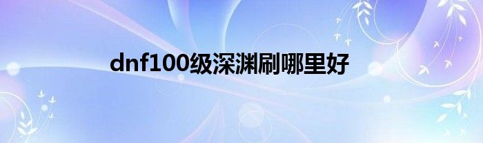 dnf100级深渊刷哪里好