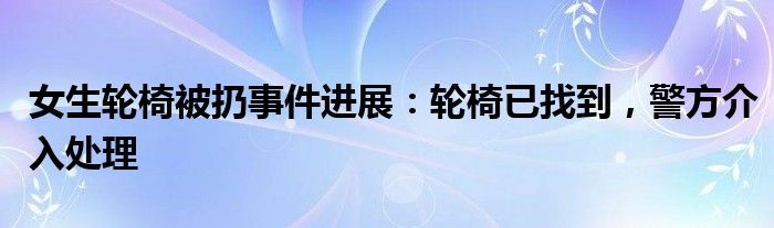女生轮椅被扔事件进展:轮椅已找到,警方介入处理