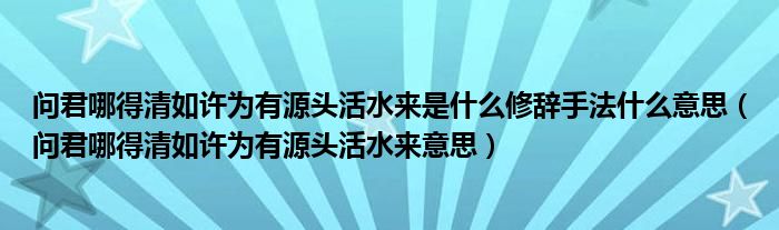 问君哪得清如许为有源头活水来是什么修辞手法什么意思（问君哪得清如许为有源头活水来意思）