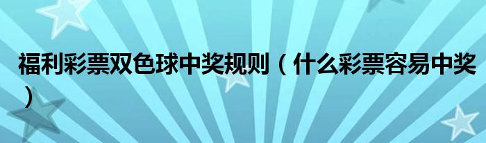 福利彩票双色球中奖规则(什么彩票容易中奖)