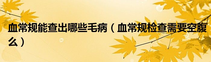 血常规能查出哪些毛病(血常规检查需要空腹么)
