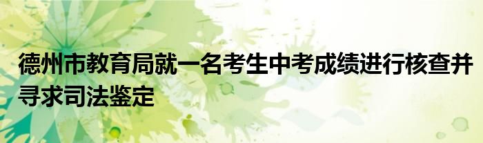 德州市教育局就一名考生中考成绩进行核查并寻求司法鉴定