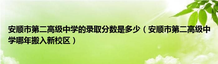 安顺市第二高级中学的录取分数是多少(安顺市第二高级中学哪年搬入新校区)