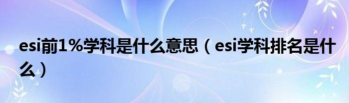 esi前1%学科是什么意思（esi学科排名是什么）