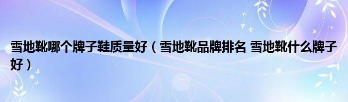 雪地靴哪个牌子鞋质量好(雪地靴品牌排名 雪地靴什么牌子好)