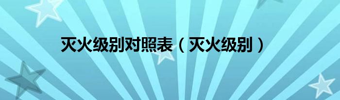 灭火级别对照表(灭火级别)
