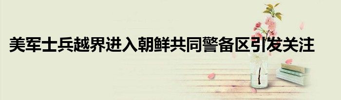 美军士兵越界进入朝鲜共同警备区引发关注