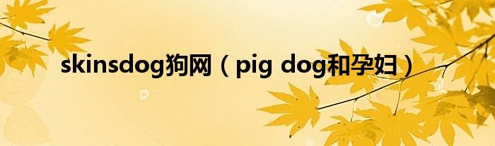 skinsdog狗网(pig dog和孕妇)