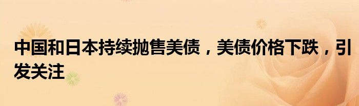 中国和日本持续抛售美债,美债价格下跌,引发关注