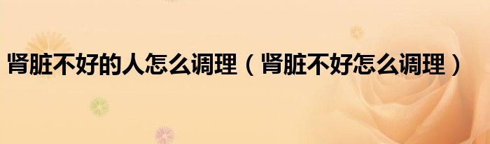 肾脏不好的人怎么调理(肾脏不好怎么调理)